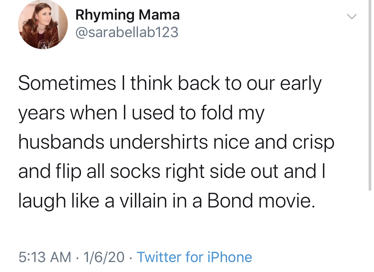 Rhyming Mama Sometimes I think back to our early years when I used to fold my husbands undershirts nice and crisp and flip all socks right side out and I laugh a villain in a Bond movie. 1620 Twitter for iPhone