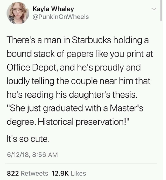 worst tweets ever - Kayla Whaley There's a man in Starbucks holding a bound stack of papers you print at Office Depot, and he's proudly and loudly telling the couple near him that he's reading his daughter's thesis. "She just graduated with a Master's deg