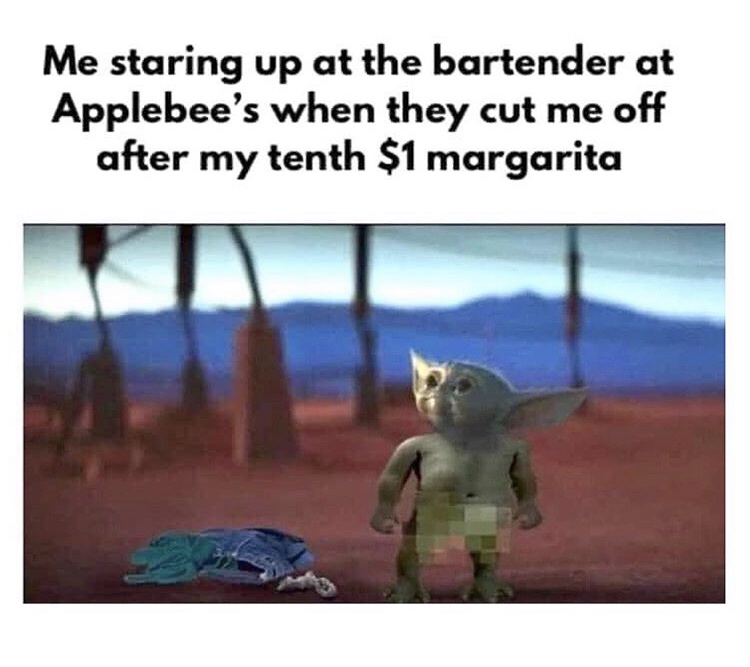 baby yoda applebee's margarita meme - Me staring up at the bartender at Applebee's when they cut me off after my tenth $1 margarita
