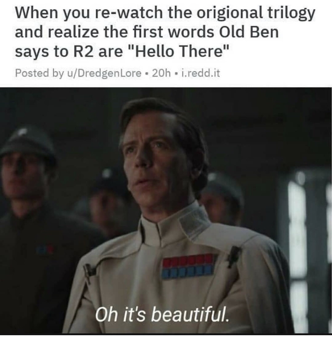 krennic oh it's beautiful - When you rewatch the origional trilogy and realize the first words Old Ben says to R2 are "Hello There" Posted by uDredgenLore 20h i.redd.it Oh it's beautiful.