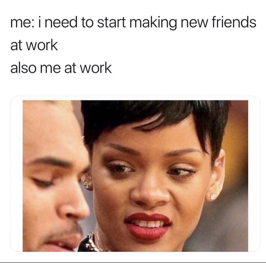 rihanna meme - me i need to start making new friends at work also me at work