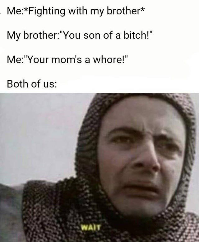 asking for rent money meme - MeFighting with my brother My brother"You son of a bitch!" Me"Your mom's a whore!" Both of us Wait