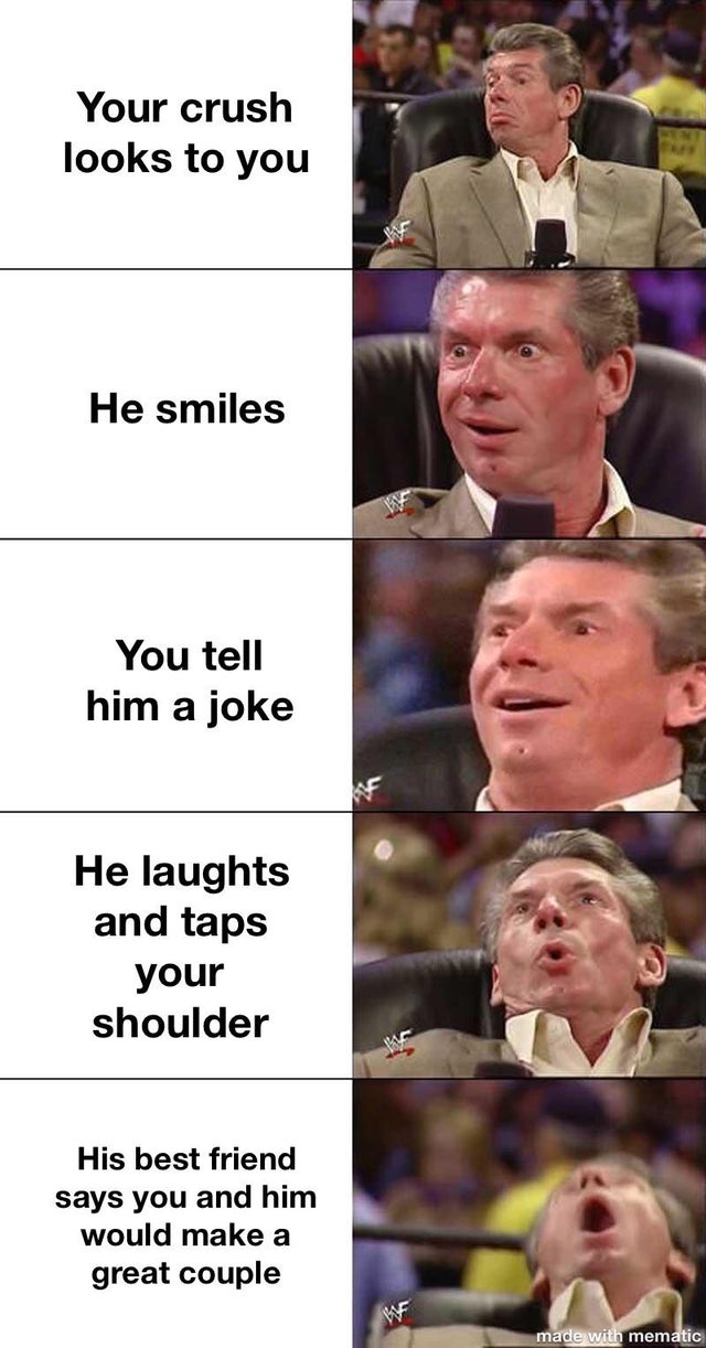 vince mcmahon meme template - Your crush looks to you He smiles You tell him a joke He laughts and taps your shoulder His best friend says you and him would make a great couple made with mematic