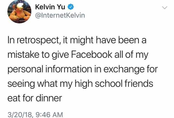 Kelvin Yu In retrospect, it might have been a mistake to give Facebook all of my personal information in exchange for seeing what my high school friends eat for dinner 32018,