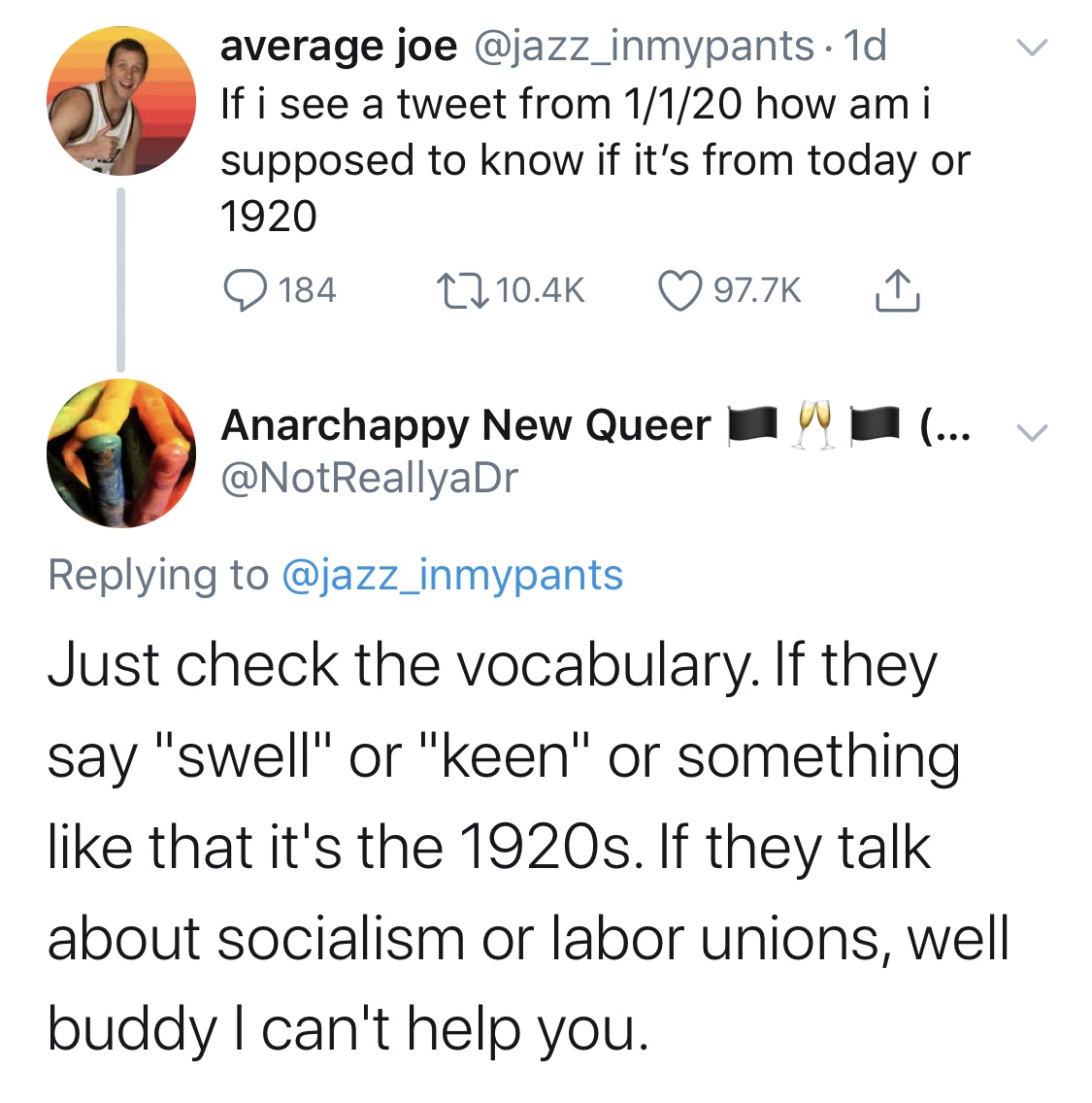 angle - average joe 1d If i see a tweet from 1120 how ami supposed to know if it's from today or 1920 Q 184 27 Anarchappy New Queer ... v Just check the vocabulary. If they say "swell" or "keen" or something that it's the 1920s. If they talk about sociali