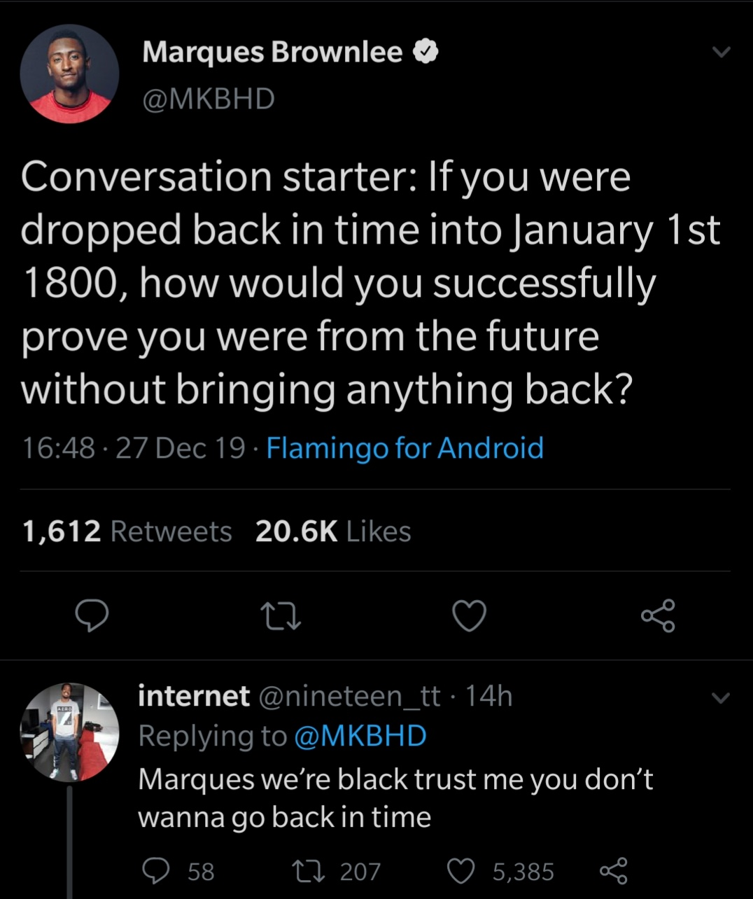 Time travel - Marques Brownlee Conversation starter If you were dropped back in time into January 1st 1800, how would you successfully prove you were from the future, without bringing anything back? 27 Dec 19. Flamingo for Android 1,612 otz internet . 14h