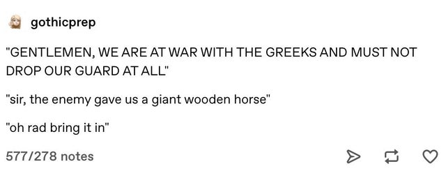 angle - gothicprep "Gentlemen, We Are At War With The Greeks And Must Not Drop Our Guard At All" "sir, the enemy gave us a giant wooden horse" "oh rad bring it in" 577278 notes