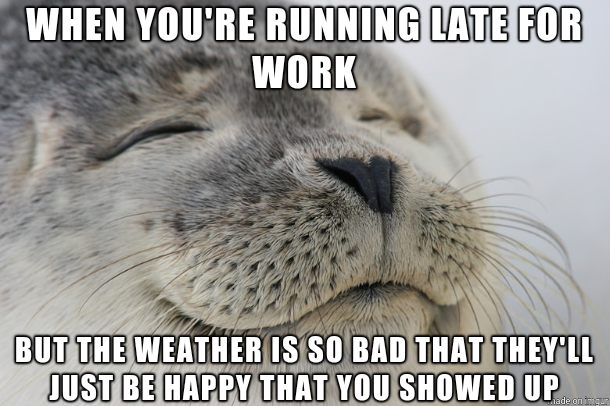 feeling when you are right meme - When You'Re Running Late For Work But The Weather Is So Bad That They'Ll Just Be Happy That You Showed Up