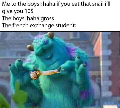 Me to the boys haha if you eat that snail i'll give you 10$ The boys haha gross The french exchange student