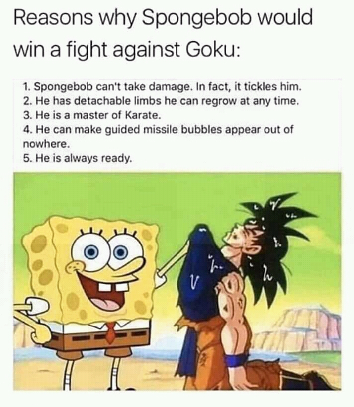 goku vs spongebob - Reasons why Spongebob would win a fight against Goku 1. Spongebob can't take damage. In fact, it tickles him. 2. He has detachable limbs he can regrow at any time. 3. He is a master of Karate. 4. He can make guided missile bubbles appe