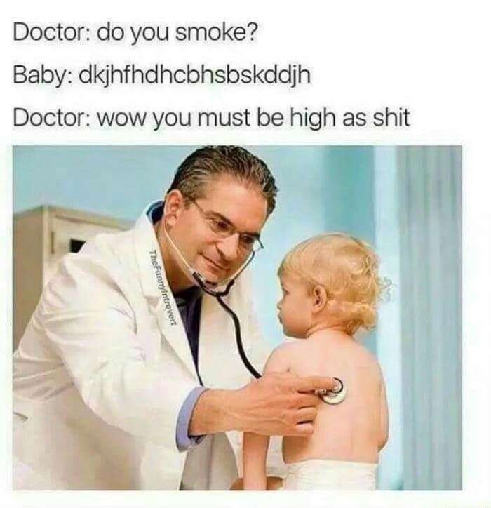 you must be high as shit - Doctor do you smoke? Baby dkjhfhdhcbhsbskddih Doctor wow you must be high as shit TheFannyintrovert