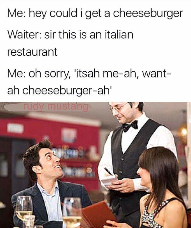 waiter restaurant meme - Me hey could i get a cheeseburger Waiter sir this is an italian restaurant Me oh sorry, 'itsah meah, want ah cheeseburgerah' rudy mustang