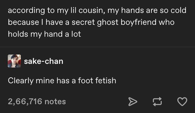 bin so wie ich bin - according to my lil cousin, my hands are so cold, because I have a secret ghost boyfriend who holds my hand a lot sakechan Clearly mine has a foot fetish 2,66,716 notes > V