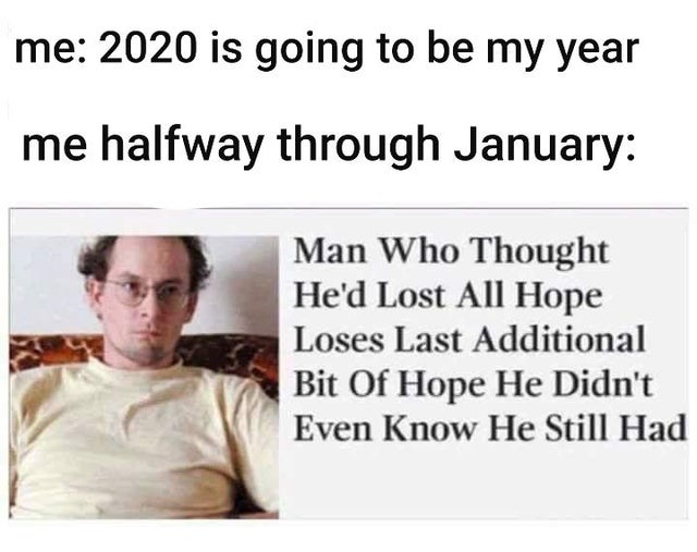 man who thought he lost all hope - me 2020 is going to be my year me halfway through January Man Who Thought He'd Lost All Hope Loses Last Additional Bit Of Hope He Didn't Even Know He Still Had
