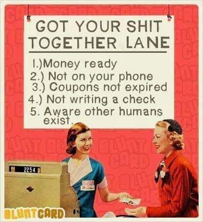 got your shit together lane - Got Your Shit Together Lane 1. Money ready 2. Not on your phone 3. Coupons not expired 4. Not writing a check 5. Aware other humans exist. 2254 Montcard