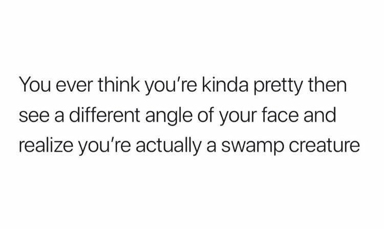 no more expectations quotes - You ever think you're kinda pretty then see a different angle of your face and realize you're actually a swamp creature