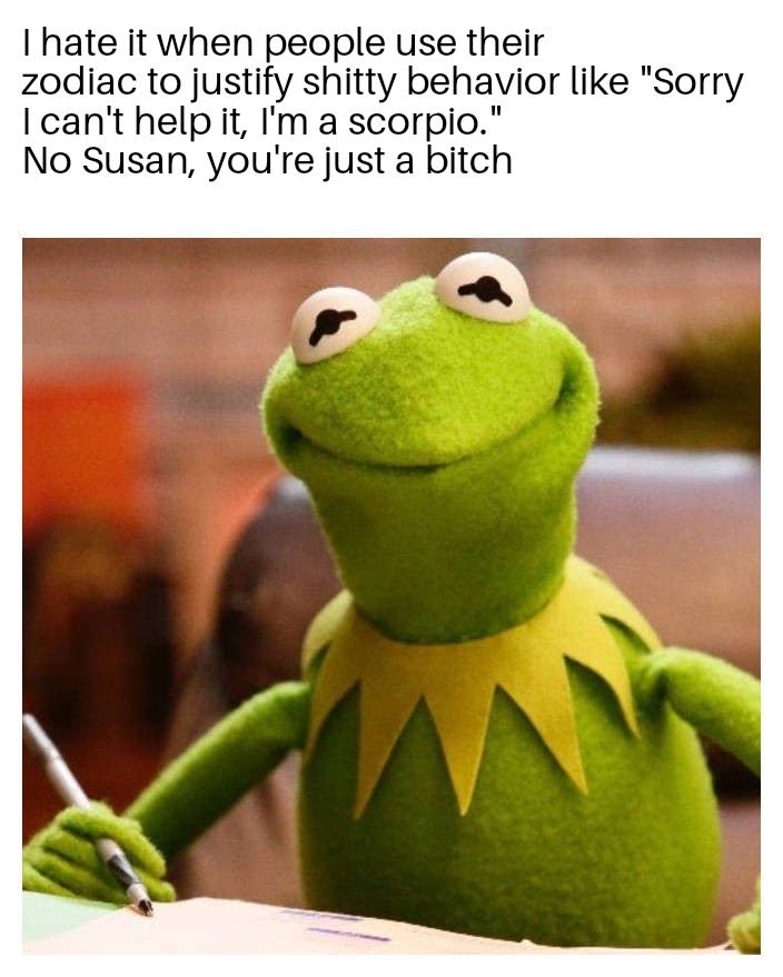 kermit the frog meme - Thate it when people use their zodiac to justify shitty behavior "Sorry I can't help it, I'm a scorpio." No Susan, you're just a bitch