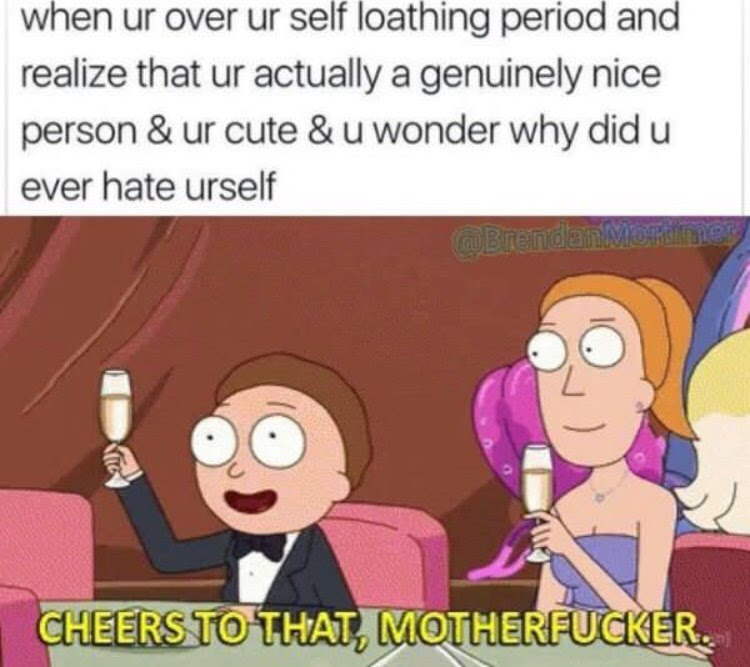 rick and morty cheers - when ur over ur self loathing period and realize that ur actually a genuinely nice person & ur cute & u wonder why did u ever hate urself Brendan More Cheers To That, Motherfucker.