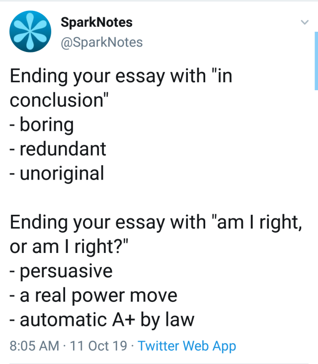 document - SparkNotes Ending your essay with "in conclusion" boring redundant unoriginal Ending your essay with "am I right, or am I right?" persuasive a real power move automatic A by law 11 Oct 19 Twitter Web App