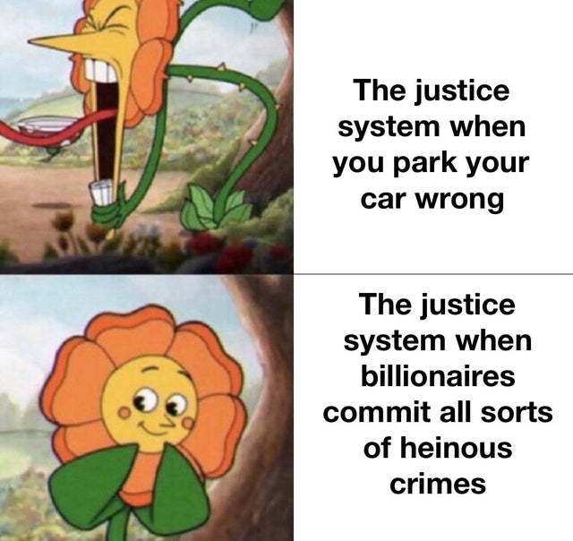 cuphead flower meme template - The justice system when you park your car wrong The justice system when billionaires commit all sorts of heinous crimes