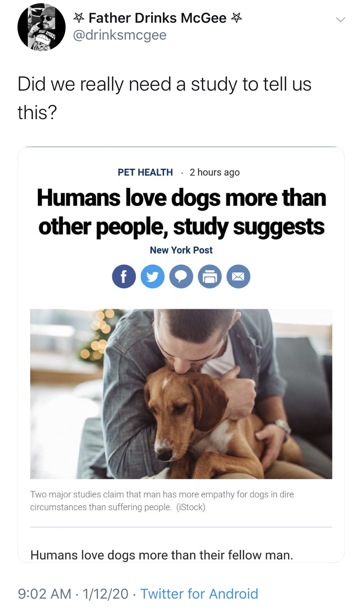 dog - Father Drinks McGee Stori Did we really need a study to tell us this? Pet Health 2 hours ago Humans love dogs more than other people, study suggests 00000 New York Post Two major studies claim that man has more empathy for dogs in dire circumstances