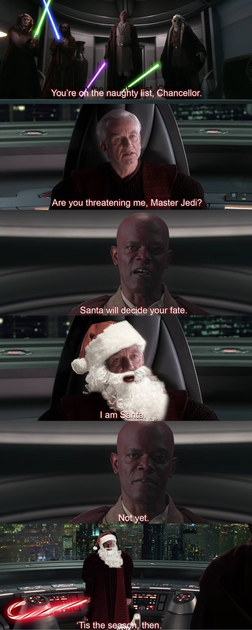 have you noticed the shields are still up - You're of the naughty list, Chancellor Are you threatening me, Master Jedi? Santa n de your tale Tis the southen.