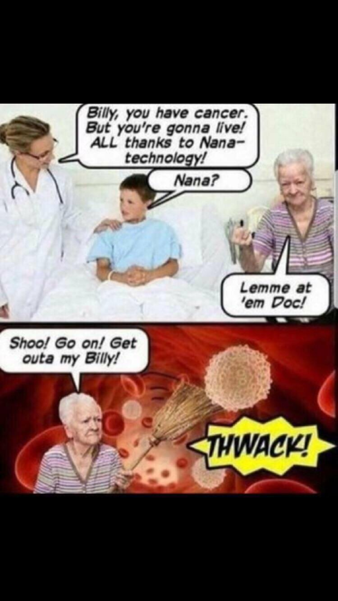 he's cured meme - Billy, you have cancer. But you're gonna live! All thanks to Nana technology! Nana? Lemme at em Pec Shoo! Go on! Get outa my Billy! Thwack!