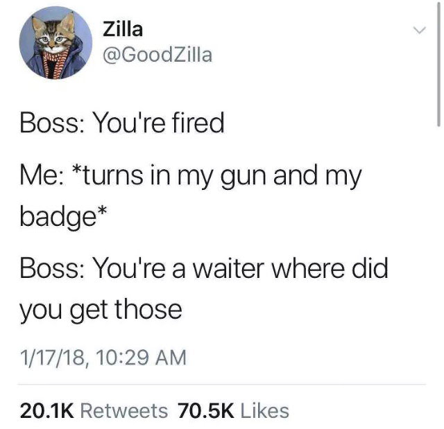 angle - Zilla Boss You're fired Me turns in my gun and my badge Boss You're a waiter where did you get those 11718,