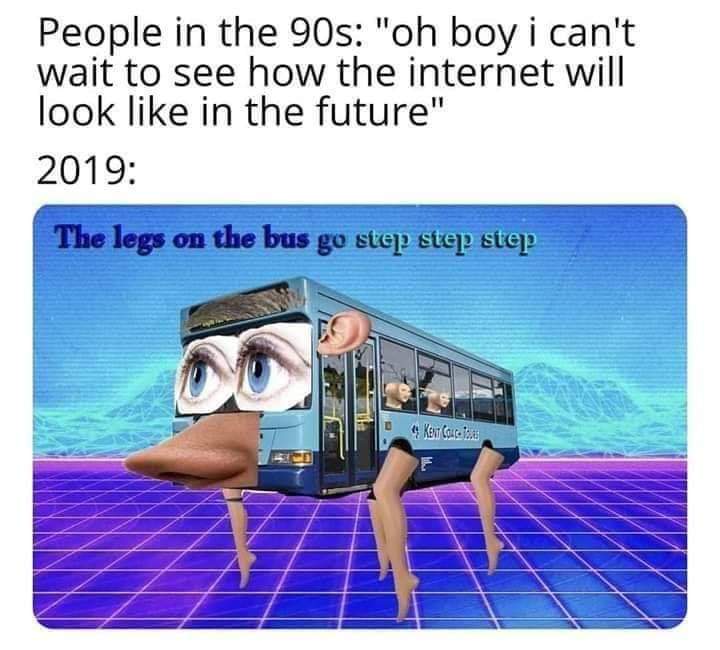 stay away from me and my family meme - People in the 90s "oh boy i can't wait to see how the internet will look in the future" 2019 The legs on the bus go step step step Ken Caico