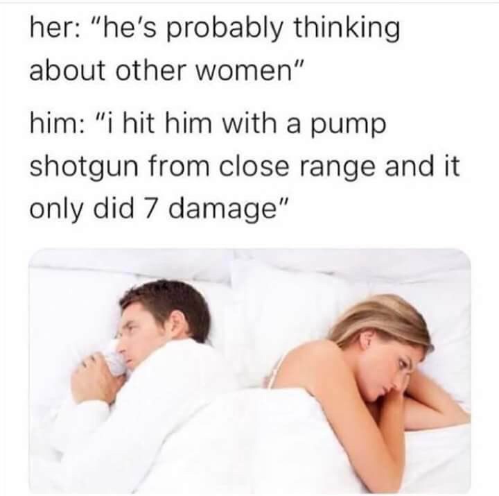 he's probably thinking about other women meme - her "he's probably thinking about other women" him "i hit him with a pump shotgun from close range and it only did 7 damage"