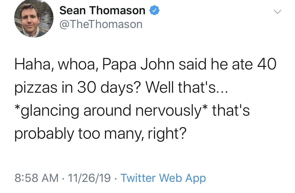 facts about you - Sean Thomason Haha, whoa, Papa John said he ate 40 pizzas in 30 days? Well that's... glancing around nervously that's probably too many, right? 112619 Twitter Web App