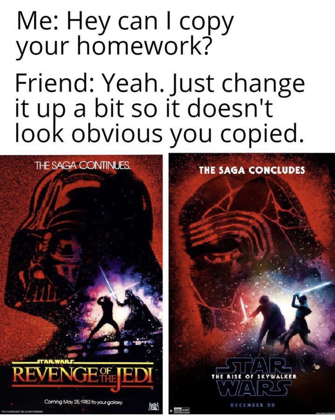 rise of skywalker memes - Me Hey can I copy your homework? Friend Yeah. Just change it up a bit so it doesn't look obvious you copied. The Saga Continues The Saga Concludes Star Wars Revengea Stars Wars Tee Rise Of Skywalker Corging Decenie 10