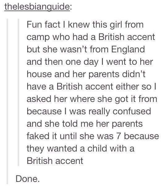 document - thelesbianguide Fun fact I knew this girl from camp who had a British accent but she wasn't from England and then one day I went to her house and her parents didn't have a British accent either so I asked her where she got it from because I was