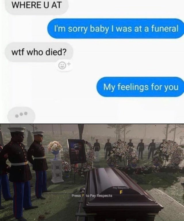 old memes press f to pay respects - Where U At I'm sorry baby I was at a funeral wtf who died? My feelings for you Pay Respecto Press F to Pay Respects