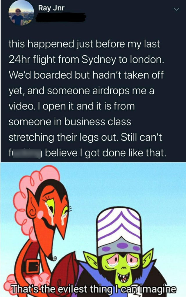 evilest thing meme - Ray Jnr this happened just before my last 24hr flight from Sydney to london. We'd boarded but hadn't taken off yet, and someone airdrops me a video. I open it and it is from someone in business class stretching their legs out. Still c
