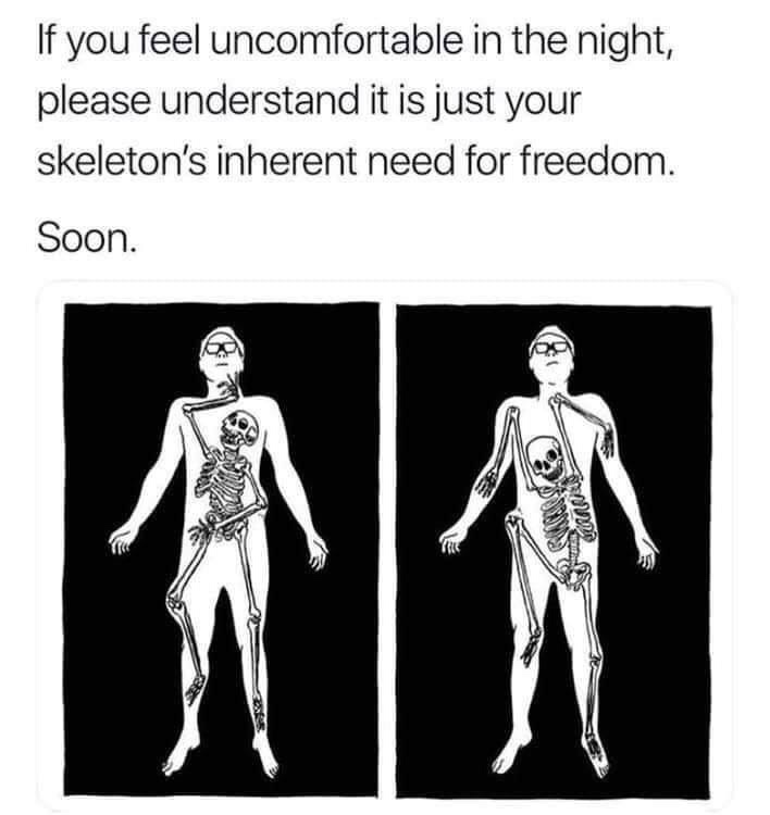 if you feel uncomfortable in the night - If you feel uncomfortable in the night, please understand it is just your skeleton's inherent need for freedom. Soon. Is tha Ra Go