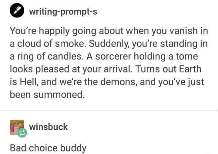 make the happy chemical meme - writingprompts You're happily going about when you vanish in a cloud of smoke. Suddenly, you're standing in a ring of candles. A sorcerer holding a tome looks pleased at your arrival. Turns out Earth is Hell, and we're the d