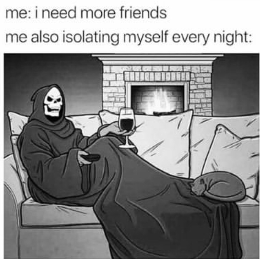 me i need more friends meme - me i need more friends me also isolating myself every night