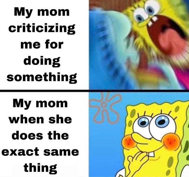 spongebob squarepants memes - My mom criticizing me for doing something My mom when she does the exact same thing