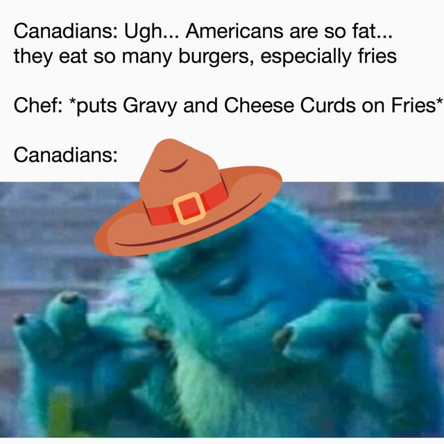 Internet meme - Canadians Ugh... Americans are so fat... they eat so many burgers, especially fries Chef puts Gravy and Cheese Curds on Fries Canadians