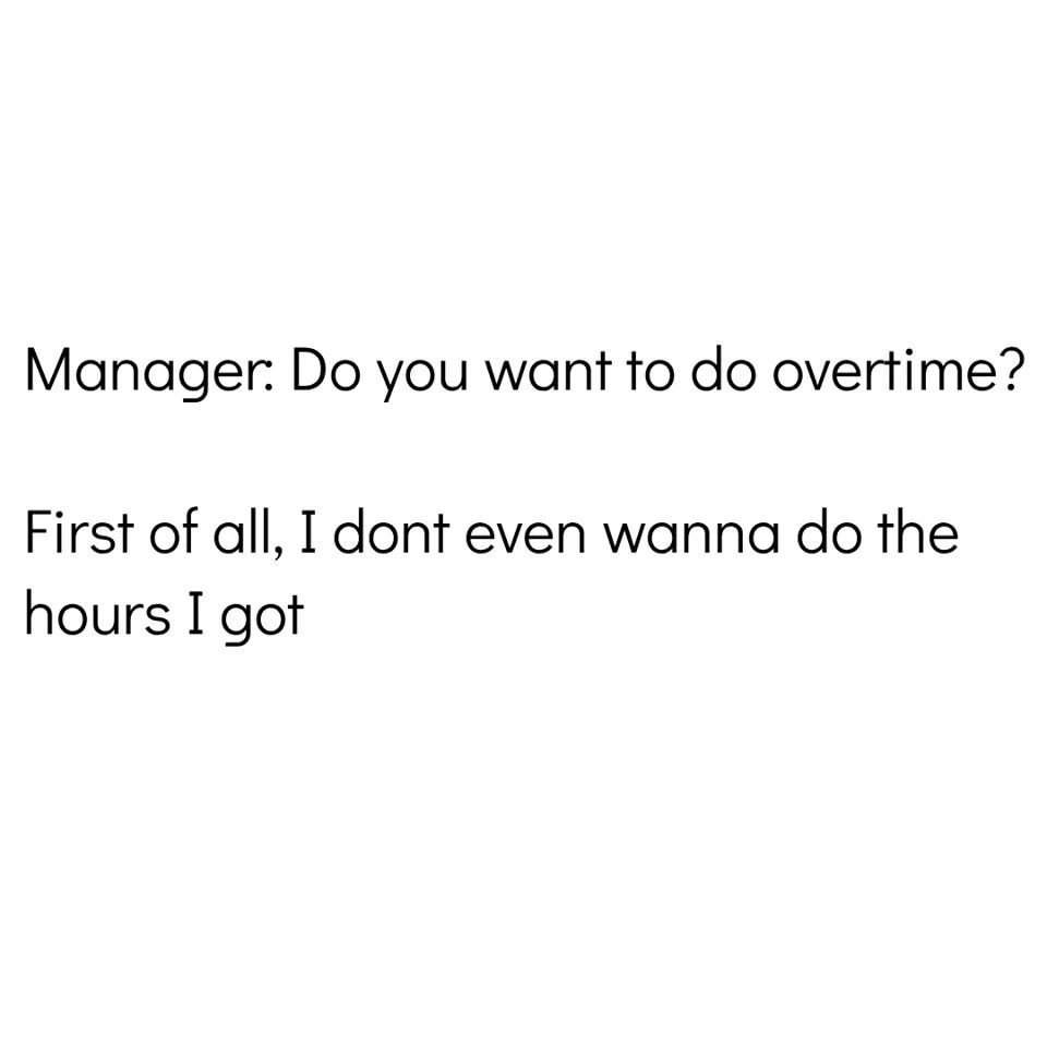 do you want to do overtime - Manager. Do you want to do overtime? First of all, I dont even wanna do the hours I got