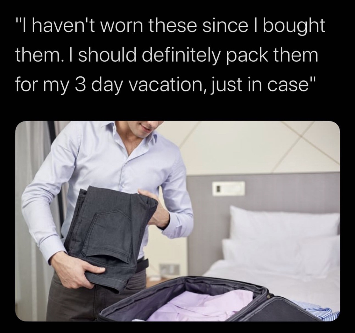 packing meme - "I haven't worn these since I bought them. I should definitely pack them for my 3 day vacation, just in case"