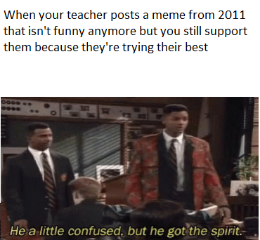 he's a little confused - When your teacher posts a meme from 2011 that isn't funny anymore but you still support them because they're trying their best He a little confused, but he got the spirit.