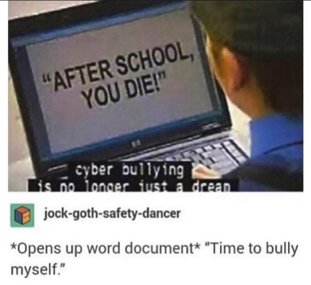 netbook - "After School You Die!" cyber bullying is no longer just a drean jockgothsafetydancer Opens up word document "Time to bully myself."