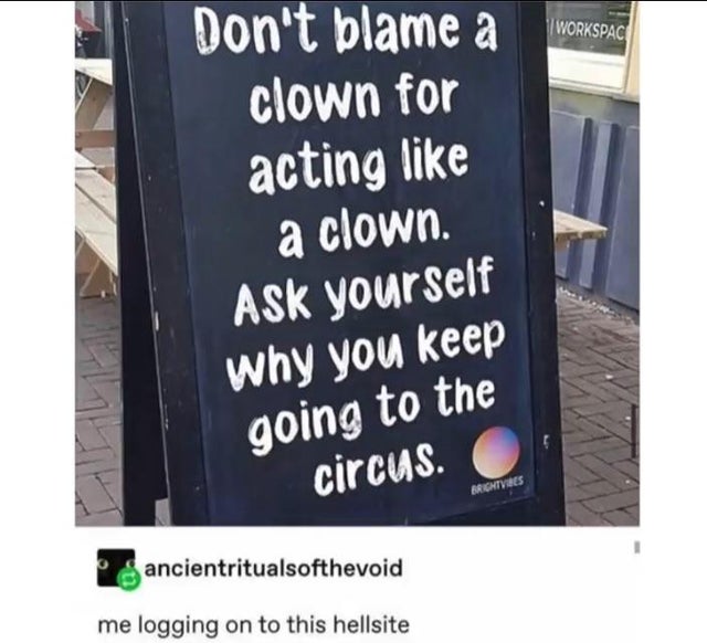 signage - Workspacio Don't blame a clown for acting a clown. Ask yourself why you keep going to the circus. Brities ancientritualsofthevoid me logging on to this hellsite