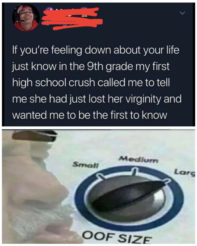 Internet meme - 'If you're feeling down about your life just know in the 9th grade my first high school crush called me to tell me she had just lost her virginity and wanted me to be the first to know Medium Small Larg Oof Size