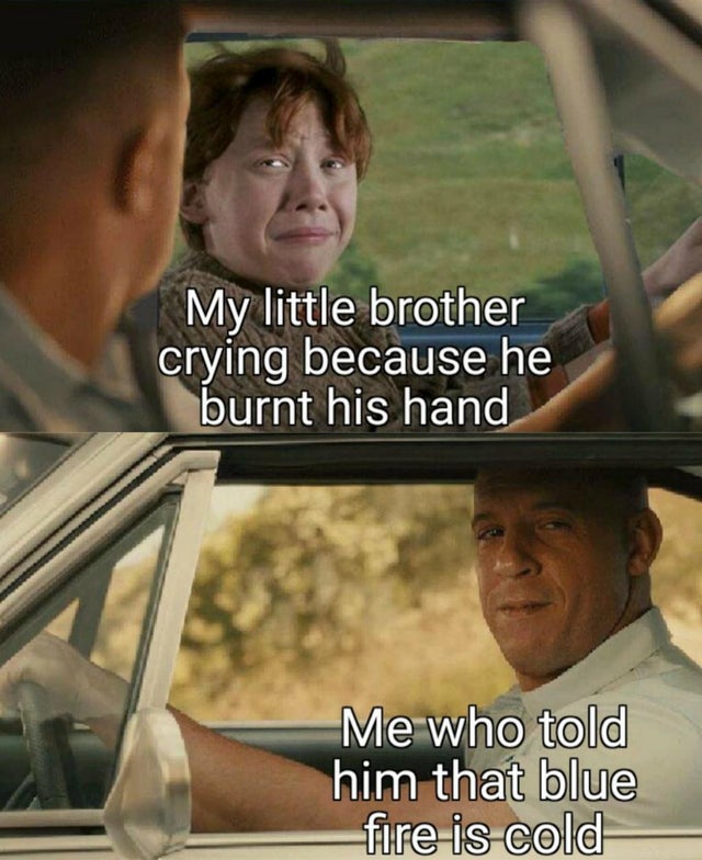fast and furious it's never goodbye - My little brother crying because he burnt his hand Me who told him that blue fire is cold
