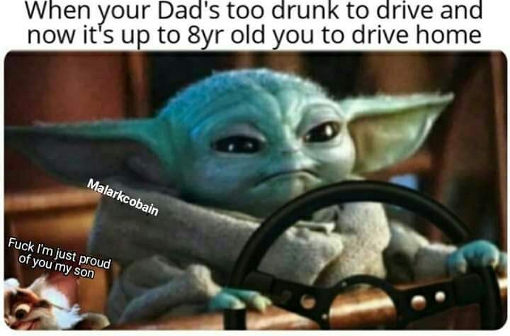 baby yoda driving meme - when your Dad's too drunk to drive and now it's up to 8yr old you to drive home Malarkcobain Fuck I'm just proud of you my son