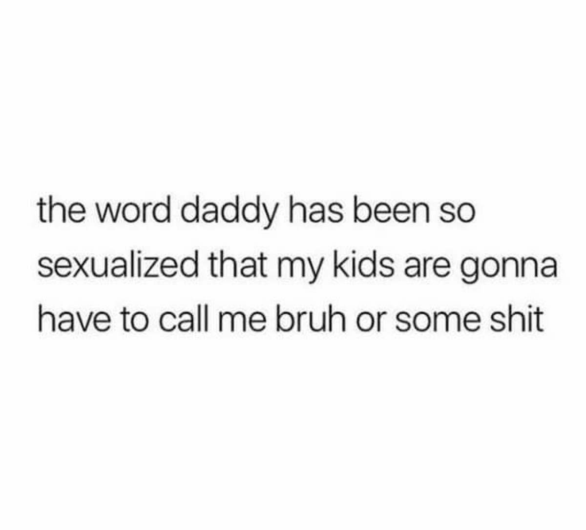 guys be like - the word daddy has been so sexualized that my kids are gonna have to call me bruh or some shit