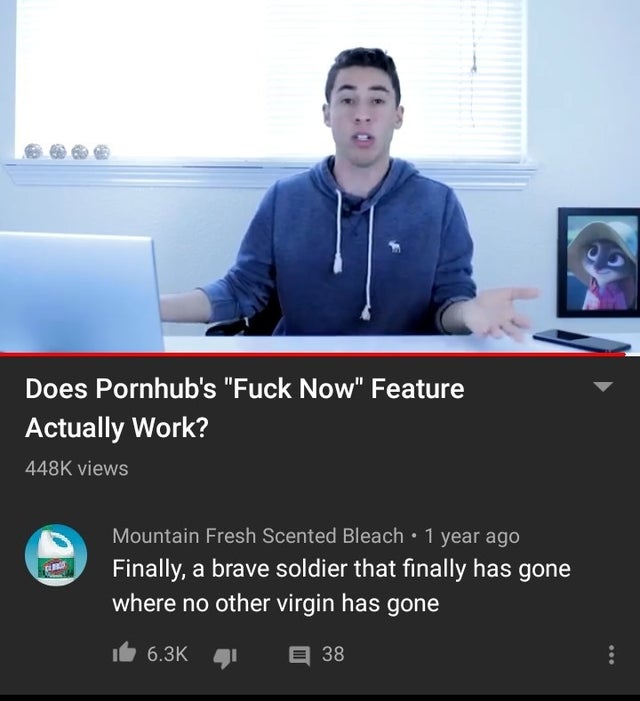 Internet meme - Does Pornhub's "Fuck Now" Feature Actually Work? views Mountain Fresh Scented Bleach 1 year ago Finally, a brave soldier that finally has gone where no other virgin has gone Ib 4 38